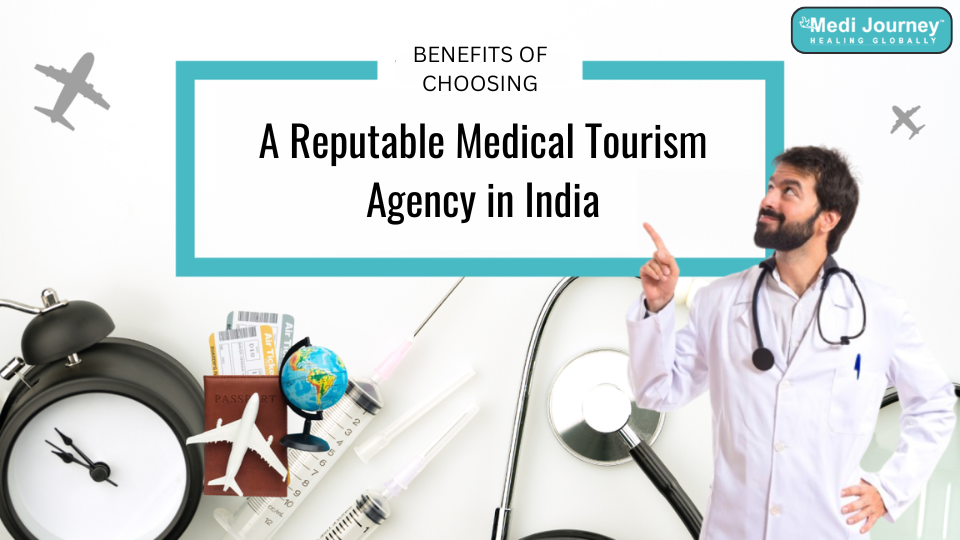 The Benefits of Choosing a Reputable Medical Tourism Agency in India: Your Guide to Safe and Successful Treatment